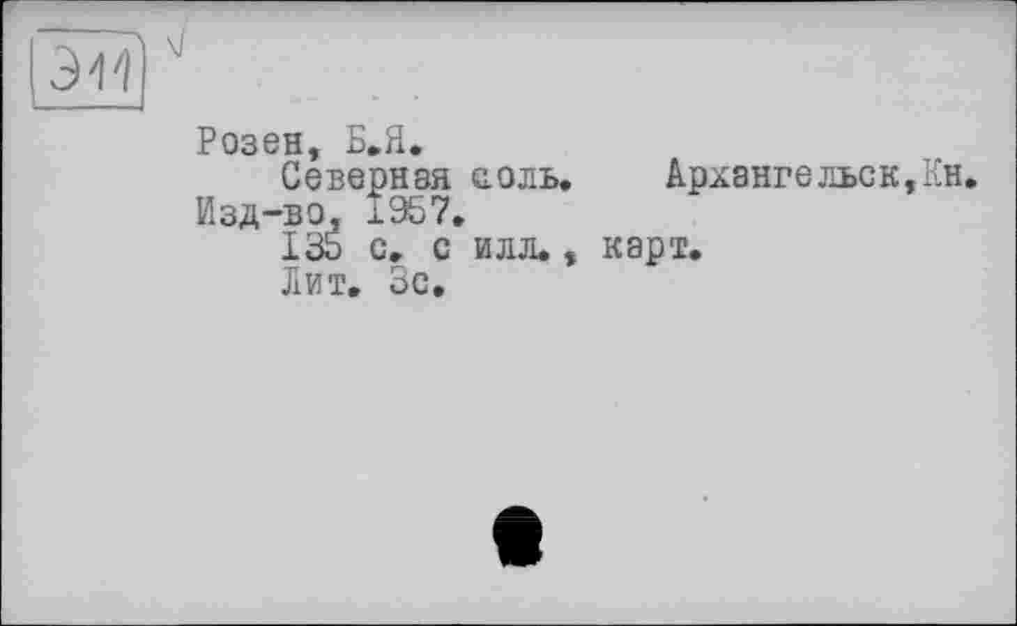 ﻿
Розен, Б.Я.
Севернзя с. о ль. Архангельск,!^ Изд-во, 1Э57.
135 с. с илл., карт.
Лит. Зс,